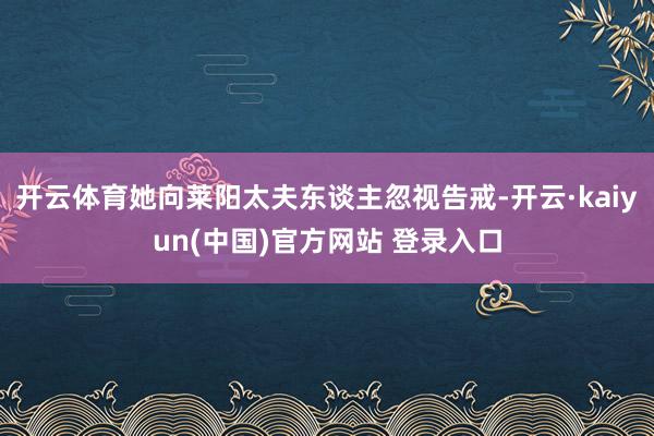 开云体育她向莱阳太夫东谈主忽视告戒-开云·kaiyun(中国)官方网站 登录入口
