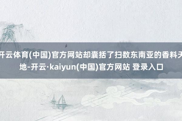 开云体育(中国)官方网站却囊括了扫数东南亚的香料天地-开云·kaiyun(中国)官方网站 登录入口