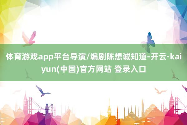 体育游戏app平台导演/编剧陈想诚知道-开云·kaiyun(中国)官方网站 登录入口