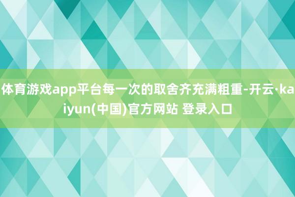 体育游戏app平台每一次的取舍齐充满粗重-开云·kaiyun(中国)官方网站 登录入口