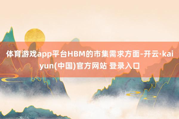 体育游戏app平台HBM的市集需求方面-开云·kaiyun(中国)官方网站 登录入口