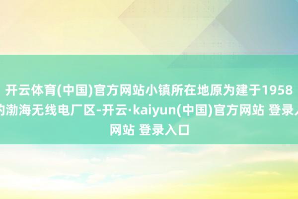 开云体育(中国)官方网站小镇所在地原为建于1958年的渤海无线电厂区-开云·kaiyun(中国)官方网站 登录入口