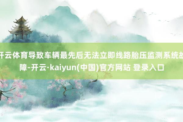 开云体育导致车辆最先后无法立即线路胎压监测系统故障-开云·kaiyun(中国)官方网站 登录入口