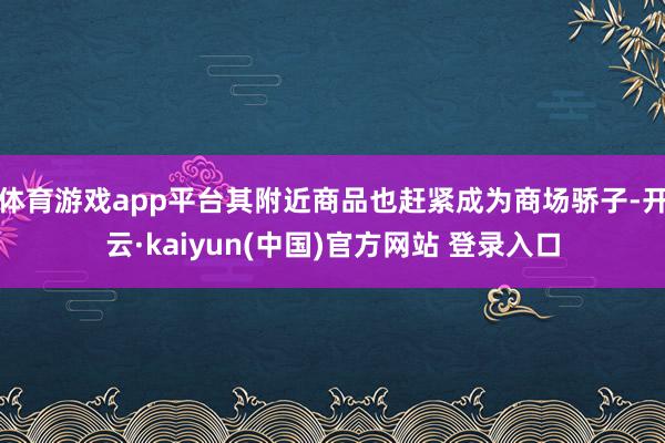 体育游戏app平台其附近商品也赶紧成为商场骄子-开云·kaiyun(中国)官方网站 登录入口