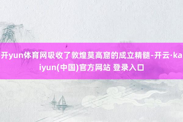 开yun体育网吸收了敦煌莫高窟的成立精髓-开云·kaiyun(中国)官方网站 登录入口