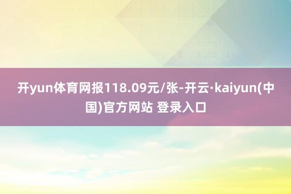 开yun体育网报118.09元/张-开云·kaiyun(中国)官方网站 登录入口