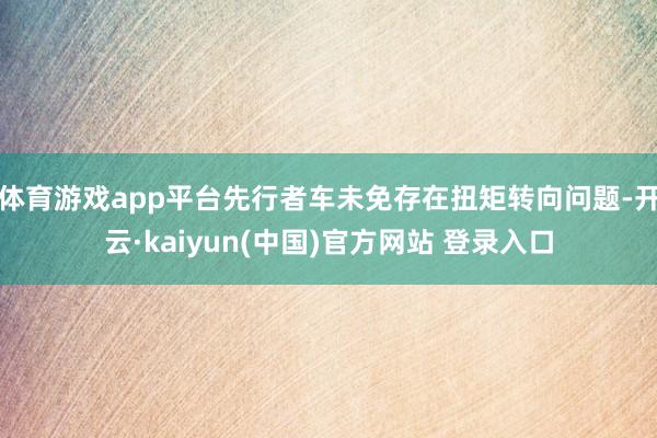 体育游戏app平台先行者车未免存在扭矩转向问题-开云·kaiyun(中国)官方网站 登录入口