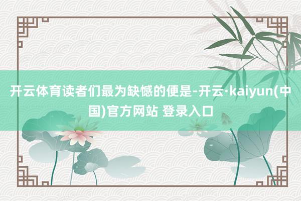 开云体育读者们最为缺憾的便是-开云·kaiyun(中国)官方网站 登录入口