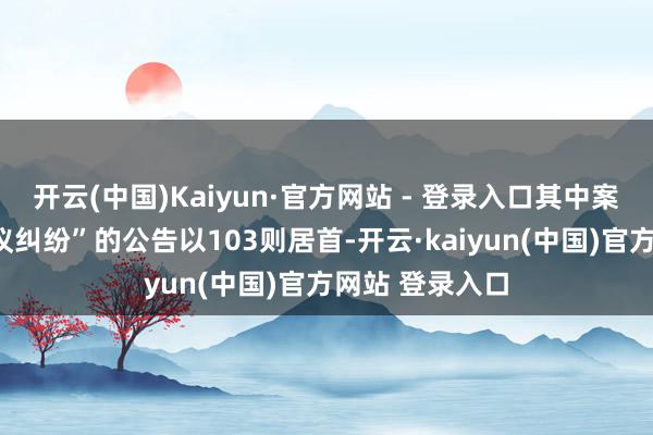 开云(中国)Kaiyun·官方网站 - 登录入口其中案由为“生意协议纠纷”的公告以103则居首-开云·kaiyun(中国)官方网站 登录入口