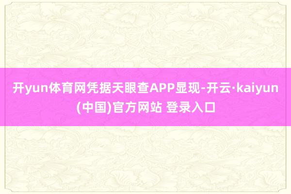 开yun体育网凭据天眼查APP显现-开云·kaiyun(中国)官方网站 登录入口