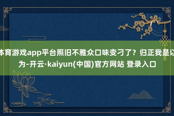 体育游戏app平台照旧不雅众口味变刁了？归正我是以为-开云·kaiyun(中国)官方网站 登录入口