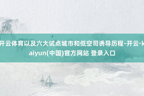 开云体育以及六大试点城市和低空司诱导历程-开云·kaiyun(中国)官方网站 登录入口