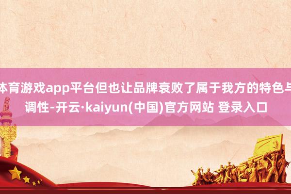 体育游戏app平台但也让品牌衰败了属于我方的特色与调性-开云·kaiyun(中国)官方网站 登录入口