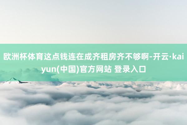 欧洲杯体育这点钱连在成齐租房齐不够啊-开云·kaiyun(中国)官方网站 登录入口