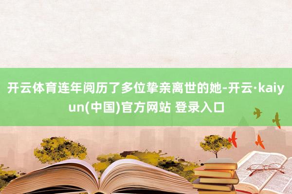 开云体育连年阅历了多位挚亲离世的她-开云·kaiyun(中国)官方网站 登录入口
