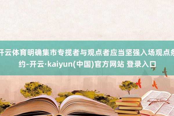 开云体育明确集市专揽者与观点者应当坚强入场观点条约-开云·kaiyun(中国)官方网站 登录入口