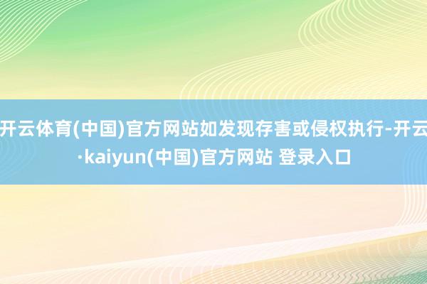 开云体育(中国)官方网站如发现存害或侵权执行-开云·kaiyun(中国)官方网站 登录入口