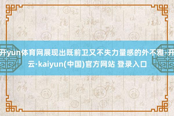 开yun体育网展现出既前卫又不失力量感的外不雅-开云·kaiyun(中国)官方网站 登录入口