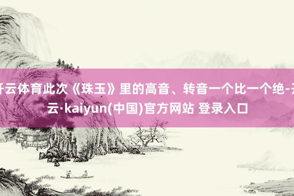 开云体育此次《珠玉》里的高音、转音一个比一个绝-开云·kaiyun(中国)官方网站 登录入口