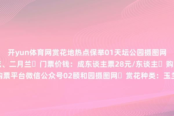开yun体育网赏花地热点保举01天坛公园摄图网✅赏花种类：玉兰、梨花、二月兰✅门票价钱：成东谈主票28元/东谈主✅购票进口：天坛公园官方购票平台微信公众号02颐和园摄图网✅赏花种类：玉兰、迎春、桃花✅地址：海淀区新建宫路途19号✅地铁：地铁4号线在北宫门站✅门票：淡季全价门票20元03奥林匹克丛林公园奥林匹克丛林公园官网✅赏花种类：二月兰、桃花开甘休艺：旺季5:00-22:00；淡季6:00-21