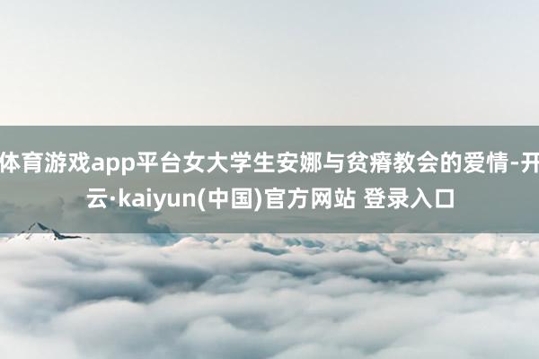 体育游戏app平台女大学生安娜与贫瘠教会的爱情-开云·kaiyun(中国)官方网站 登录入口