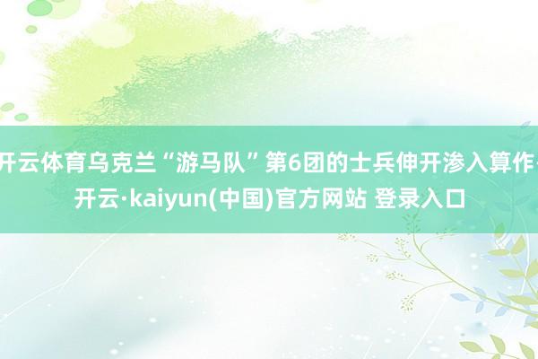 开云体育乌克兰“游马队”第6团的士兵伸开渗入算作-开云·kaiyun(中国)官方网站 登录入口