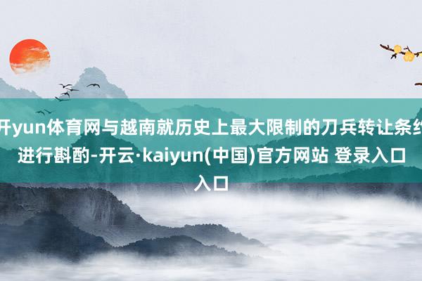开yun体育网与越南就历史上最大限制的刀兵转让条约进行斟酌-开云·kaiyun(中国)官方网站 登录入口