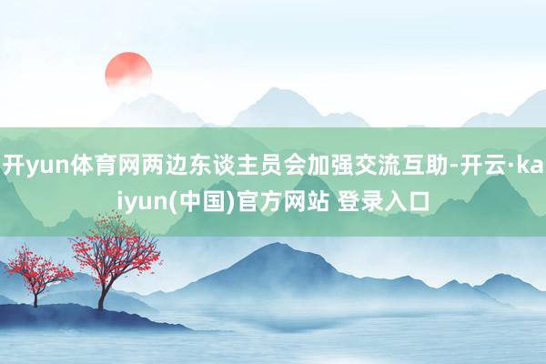 开yun体育网两边东谈主员会加强交流互助-开云·kaiyun(中国)官方网站 登录入口