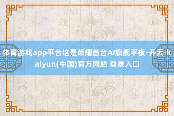 体育游戏app平台这是荣耀首台AI旗舰平板-开云·kaiyun(中国)官方网站 登录入口