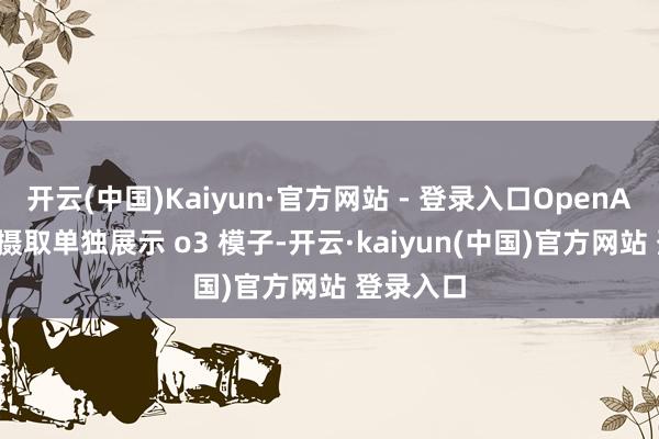 开云(中国)Kaiyun·官方网站 - 登录入口OpenAI 并莫得摄取单独展示 o3 模子-开云·kaiyun(中国)官方网站 登录入口