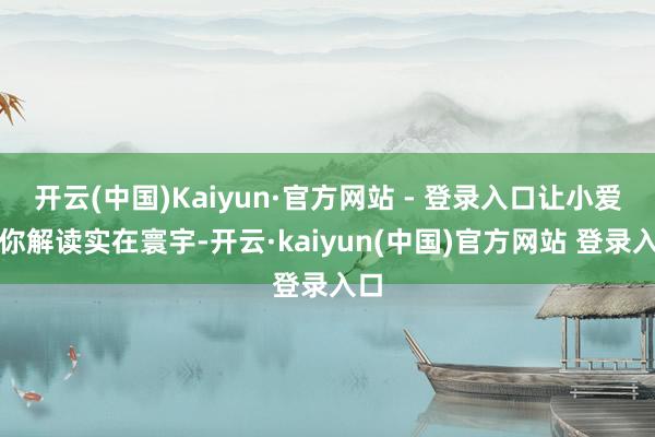 开云(中国)Kaiyun·官方网站 - 登录入口让小爱帮你解读实在寰宇-开云·kaiyun(中国)官方网站 登录入口