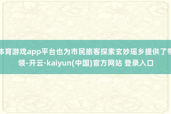 体育游戏app平台也为市民旅客探索玄妙瑶乡提供了带领-开云·kaiyun(中国)官方网站 登录入口