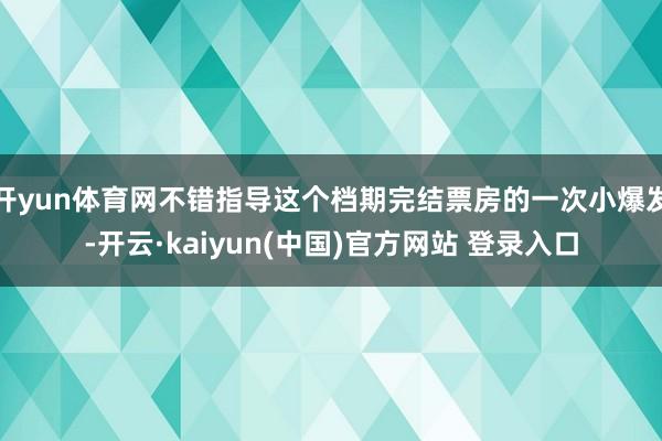 开yun体育网不错指导这个档期完结票房的一次小爆发-开云·kaiyun(中国)官方网站 登录入口