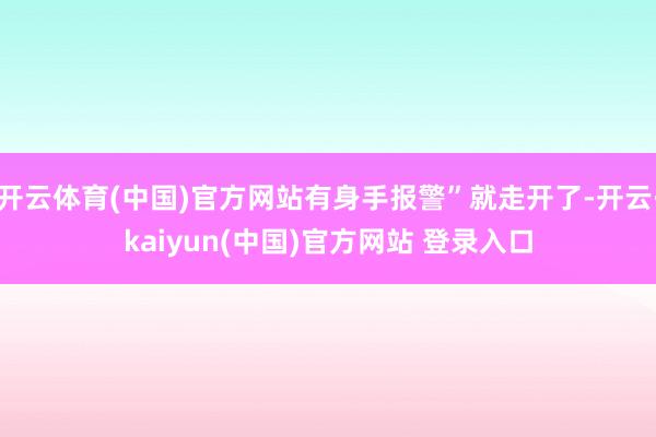 开云体育(中国)官方网站有身手报警”就走开了-开云·kaiyun(中国)官方网站 登录入口