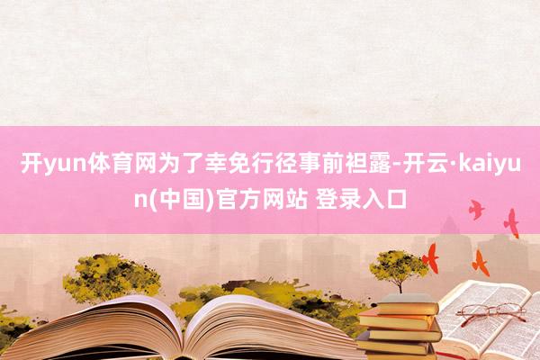 开yun体育网为了幸免行径事前袒露-开云·kaiyun(中国)官方网站 登录入口