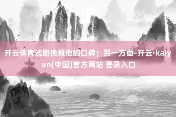 开云体育试图挽救他的口碑；另一方面-开云·kaiyun(中国)官方网站 登录入口