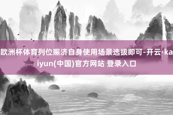 欧洲杯体育列位赈济自身使用场景选拔即可-开云·kaiyun(中国)官方网站 登录入口