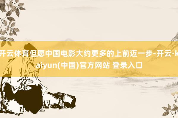 开云体育但愿中国电影大约更多的上前迈一步-开云·kaiyun(中国)官方网站 登录入口