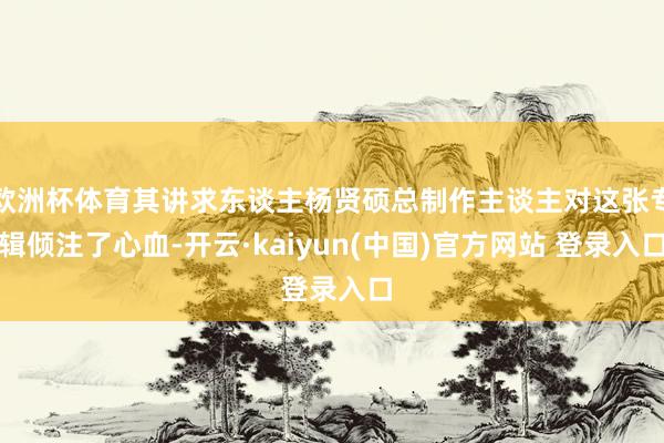 欧洲杯体育其讲求东谈主杨贤硕总制作主谈主对这张专辑倾注了心血-开云·kaiyun(中国)官方网站 登录入口