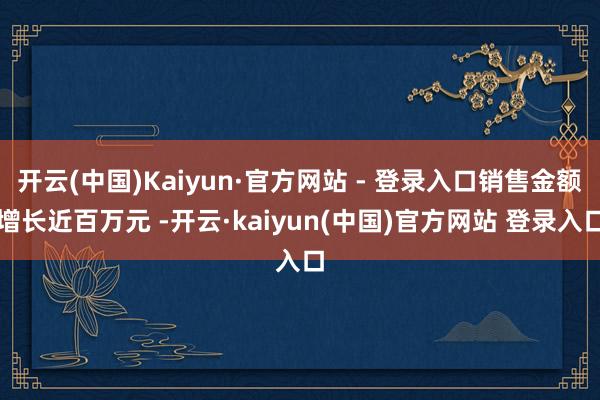 开云(中国)Kaiyun·官方网站 - 登录入口销售金额增长近百万元 -开云·kaiyun(中国)官方网站 登录入口