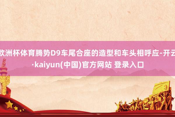 欧洲杯体育腾势D9车尾合座的造型和车头相呼应-开云·kaiyun(中国)官方网站 登录入口