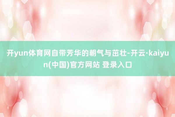开yun体育网自带芳华的朝气与茁壮-开云·kaiyun(中国)官方网站 登录入口