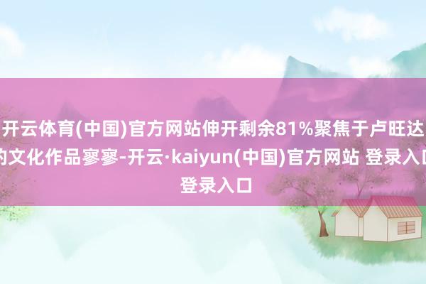 开云体育(中国)官方网站伸开剩余81%聚焦于卢旺达的文化作品寥寥-开云·kaiyun(中国)官方网站 登录入口