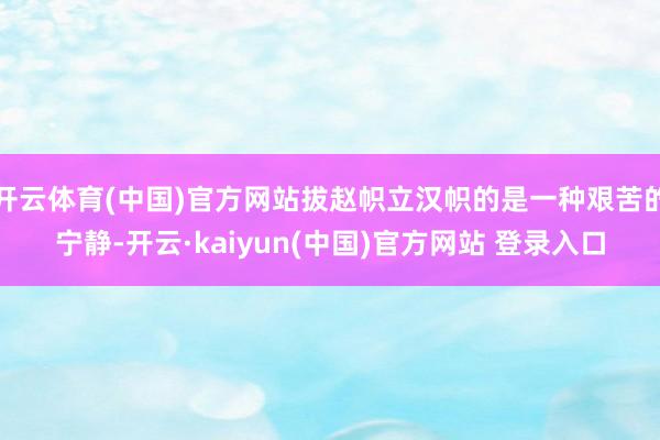 开云体育(中国)官方网站拔赵帜立汉帜的是一种艰苦的宁静-开云·kaiyun(中国)官方网站 登录入口