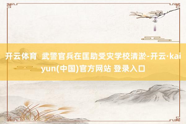 开云体育  武警官兵在匡助受灾学校清淤-开云·kaiyun(中国)官方网站 登录入口