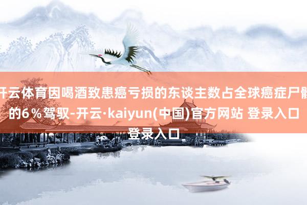 开云体育因喝酒致患癌亏损的东谈主数占全球癌症尸骸的6％驾驭-开云·kaiyun(中国)官方网站 登录入口