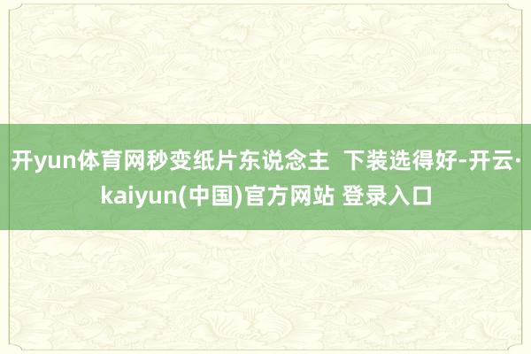 开yun体育网秒变纸片东说念主  下装选得好-开云·kaiyun(中国)官方网站 登录入口