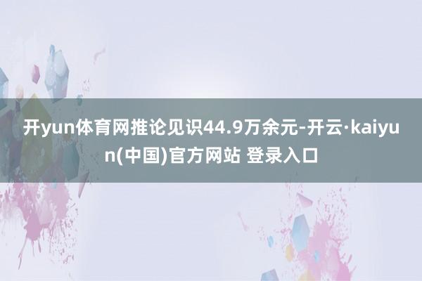开yun体育网推论见识44.9万余元-开云·kaiyun(中国)官方网站 登录入口