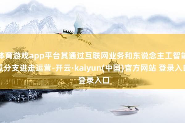 体育游戏app平台其通过互联网业务和东说念主工智能瓜分支进走运营-开云·kaiyun(中国)官方网站 登录入口