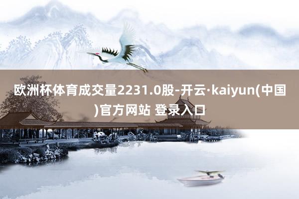 欧洲杯体育成交量2231.0股-开云·kaiyun(中国)官方网站 登录入口